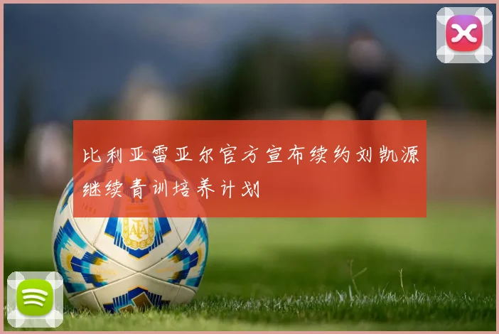 比利亚雷亚尔官方宣布续约刘凯源继续青训培养计划