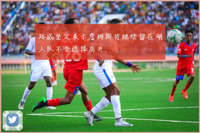路威坚定表示詹姆斯将继续留在湖人队不会选择离开
