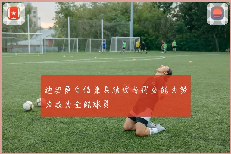 迪班萨自信兼具助攻与得分能力努力成为全能球员