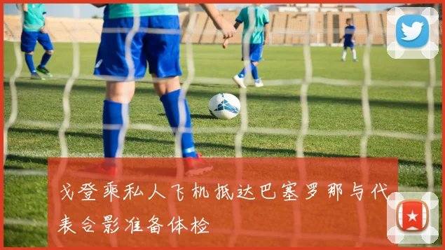 戈登乘私人飞机抵达巴塞罗那与代表合影准备体检