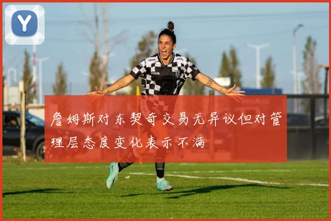 詹姆斯对东契奇交易无异议但对管理层态度变化表示不满