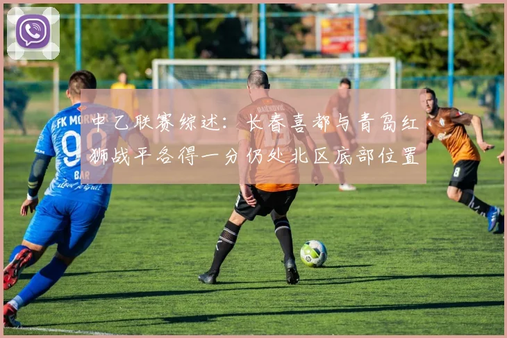 中乙联赛综述：长春喜都与青岛红狮战平各得一分仍处北区底部位置