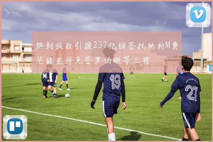 热刺疯狂引援237亿镑签托纳利M费范赫克并免签罗伯逊等三将