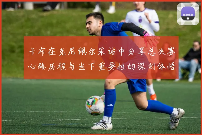 卡布在克尼佩尔采访中分享总决赛心路历程与当下重要性的深刻体悟
