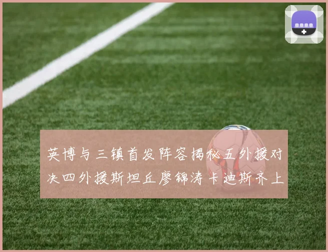 英博与三镇首发阵容揭秘五外援对决四外援斯坦丘廖锦涛卡迪斯齐上阵