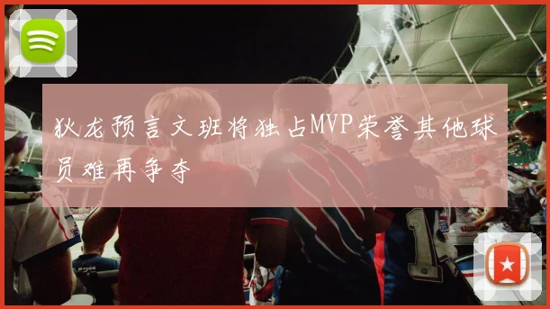 狄龙预言文班将独占MVP荣誉其他球员难再争夺