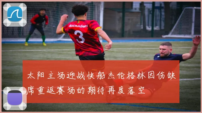 太阳主场迎战快船杰伦格林因伤缺席重返赛场的期待再度落空