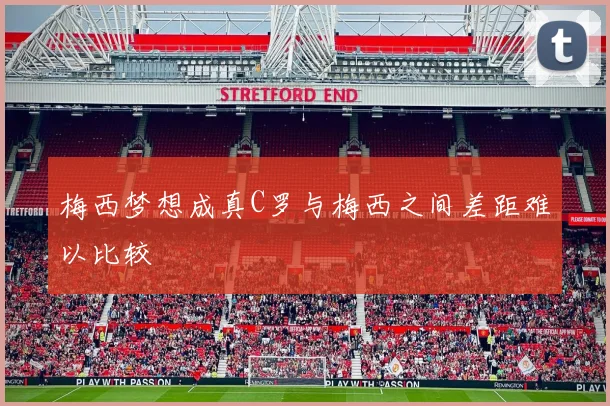 梅西梦想成真C罗与梅西之间差距难以比较