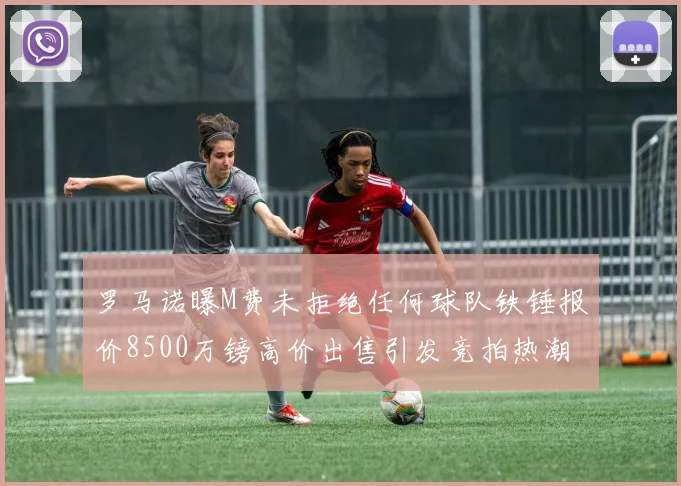 罗马诺曝M费未拒绝任何球队铁锤报价8500万镑高价出售引发竞拍热潮