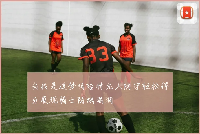 当我是追梦吗哈特无人防守轻松得分展现骑士防线漏洞