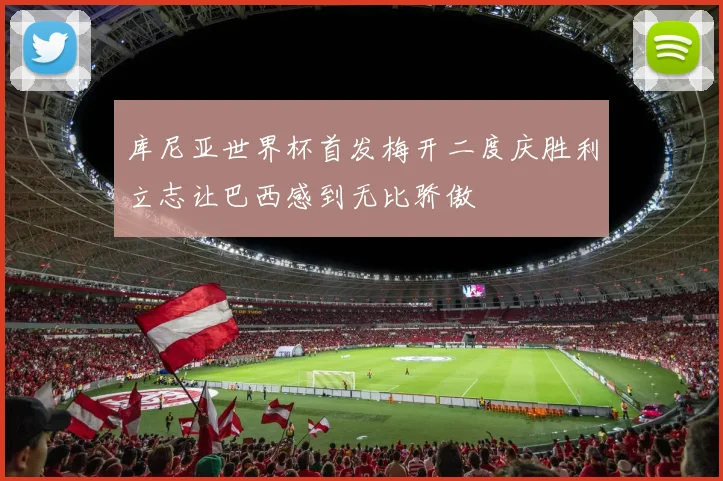 库尼亚世界杯首发梅开二度庆胜利立志让巴西感到无比骄傲