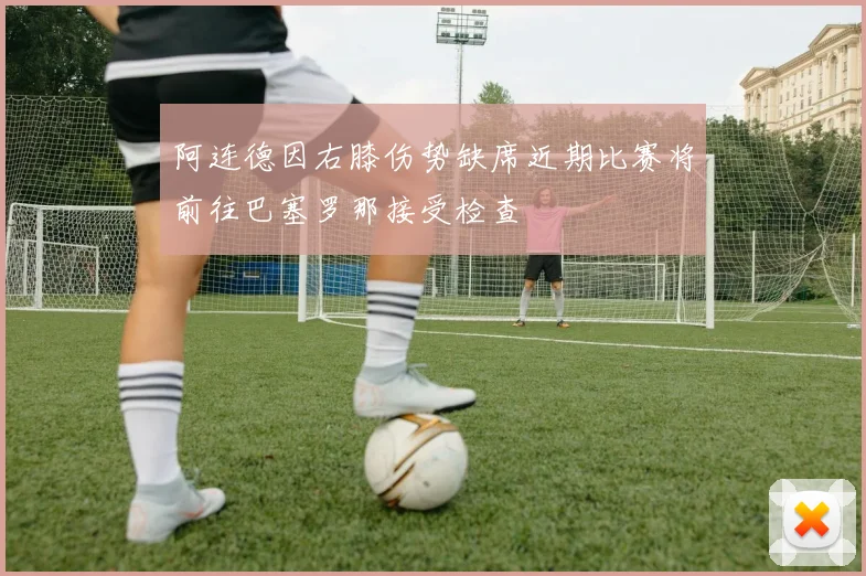 阿连德因右膝伤势缺席近期比赛将前往巴塞罗那接受检查