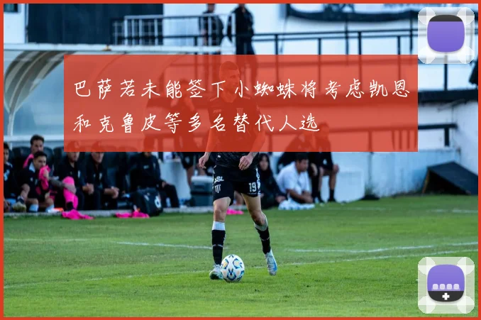 巴萨若未能签下小蜘蛛将考虑凯恩和克鲁皮等多名替代人选