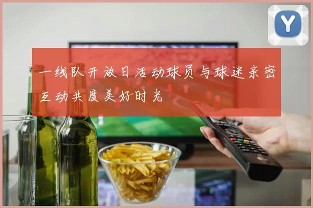 一线队开放日活动球员与球迷亲密互动共度美好时光