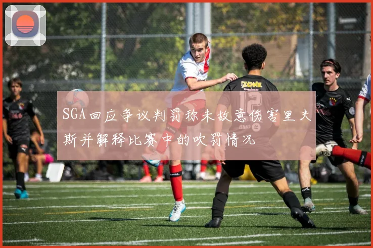 SGA回应争议判罚称未故意伤害里夫斯并解释比赛中的吹罚情况