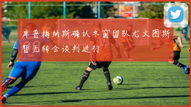库普梅纳斯确认冬窗留队尤文图斯暂无转会谈判进行