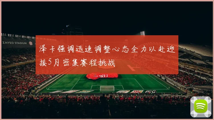 泽卡强调迅速调整心态全力以赴迎接5月密集赛程挑战