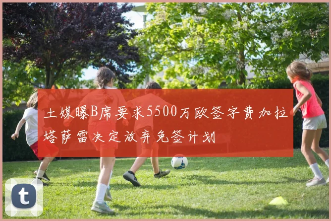 土媒曝B席要求5500万欧签字费加拉塔萨雷决定放弃免签计划