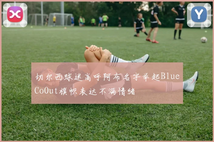 切尔西球迷高呼阿布名字举起BlueCoOut旗帜表达不满情绪