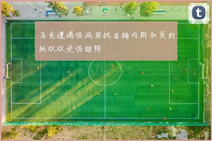马竞遭遇伤病困扰吉梅内斯和莫利纳双双受伤缺阵