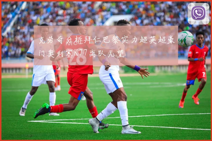 克劳奇分析拜仁巴黎实力超英超豪门奥利塞K77离队无望