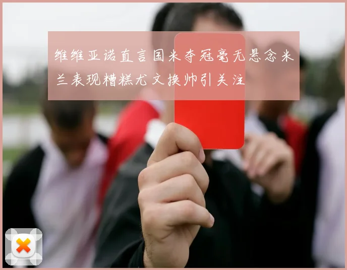 维维亚诺直言国米夺冠毫无悬念米兰表现糟糕尤文换帅引关注