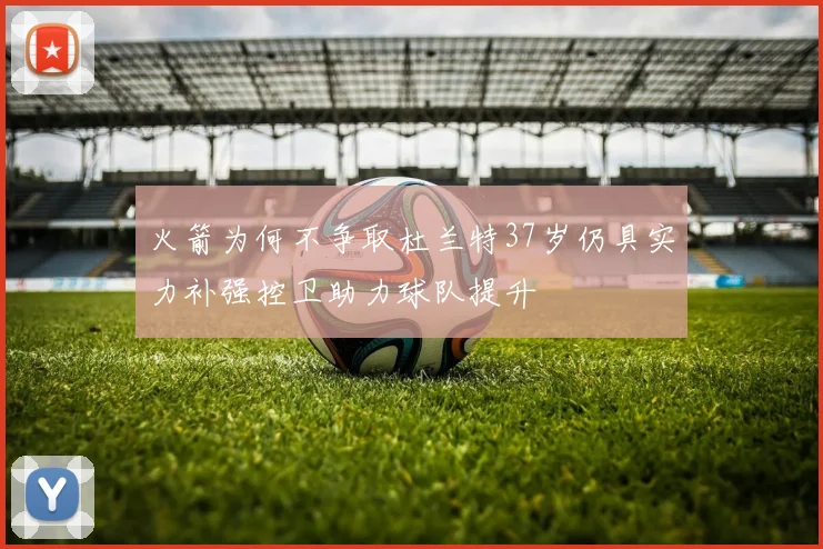 火箭为何不争取杜兰特37岁仍具实力补强控卫助力球队提升