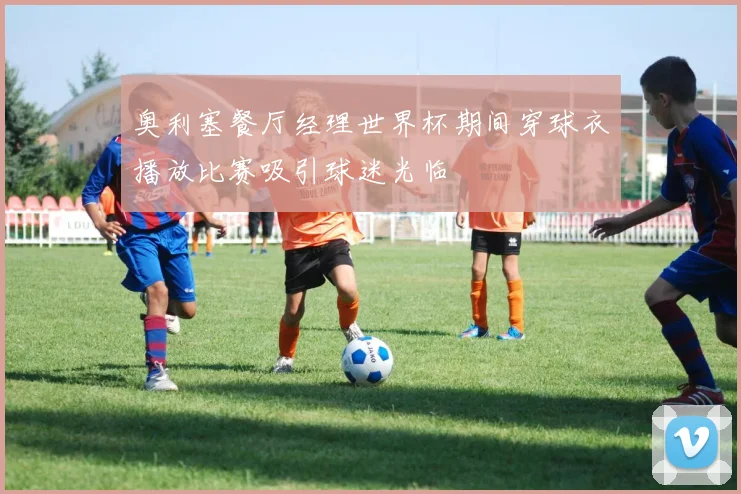奥利塞餐厅经理世界杯期间穿球衣播放比赛吸引球迷光临
